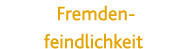 Fremden- feindlichkeit