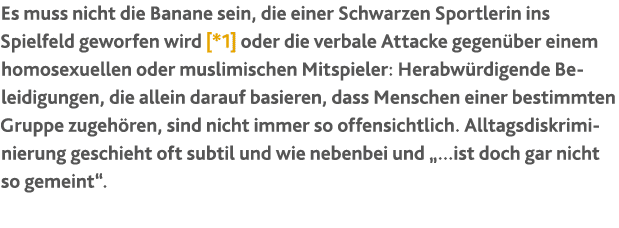 Es muss nicht die Banane sein, die einer Schwarzen Sportlerin ins Spielfeld geworfen wird [*1] oder die verbale Attac...